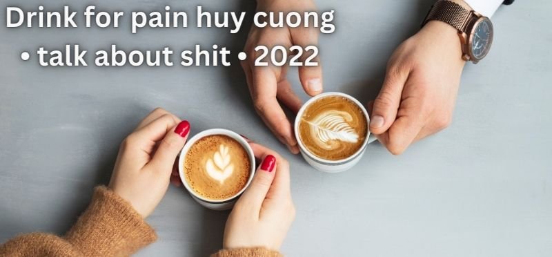 Drink for pain huy cuong • talk about shit • 2022